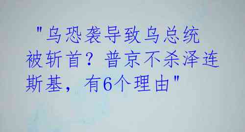  "乌恐袭导致乌总统被斩首？普京不杀泽连斯基，有6个理由" 