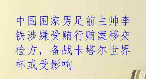 中国国家男足前主帅李铁涉嫌受贿行贿案移交检方，备战卡塔尔世界杯或受影响 