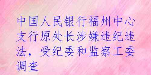 中国人民银行福州中心支行原处长涉嫌违纪违法，受纪委和监察工委调查 