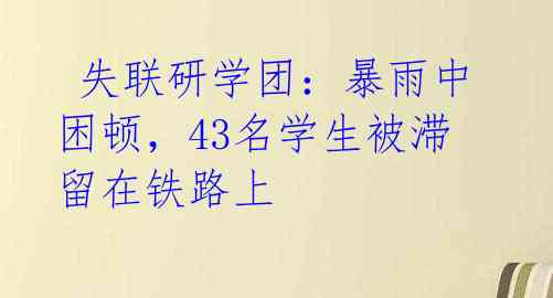  失联研学团：暴雨中困顿，43名学生被滞留在铁路上 