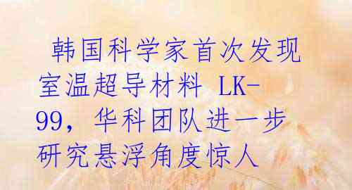  韩国科学家首次发现室温超导材料 LK-99，华科团队进一步研究悬浮角度惊人