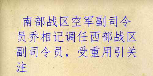  南部战区空军副司令员乔相记调任西部战区副司令员，受重用引关注 