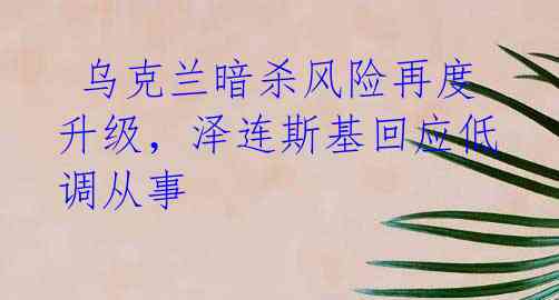  乌克兰暗杀风险再度升级，泽连斯基回应低调从事