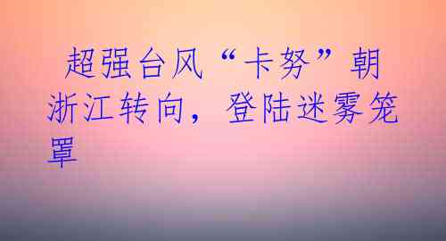  超强台风“卡努”朝浙江转向，登陆迷雾笼罩