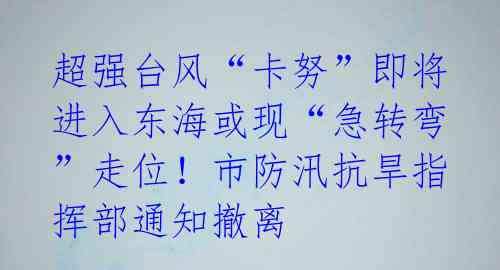 超强台风“卡努”即将进入东海或现“急转弯”走位！市防汛抗旱指挥部通知撤离 