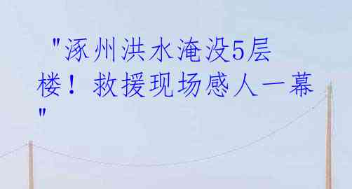  "涿州洪水淹没5层楼！救援现场感人一幕"