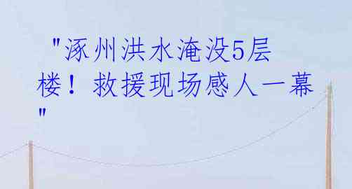  "涿州洪水淹没5层楼！救援现场感人一幕" 