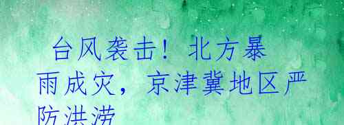 台风袭击! 北方暴雨成灾，京津冀地区严防洪涝