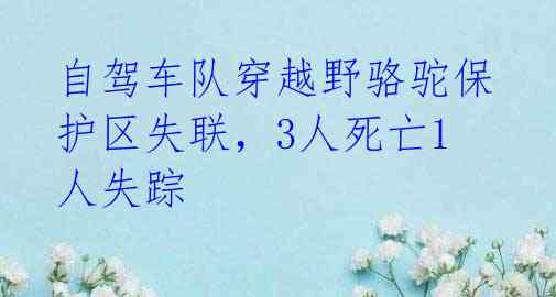 自驾车队穿越野骆驼保护区失联，3人死亡1人失踪 