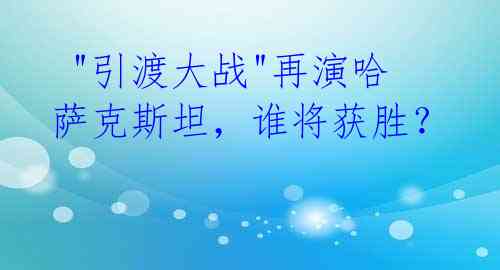  "引渡大战"再演哈萨克斯坦，谁将获胜？