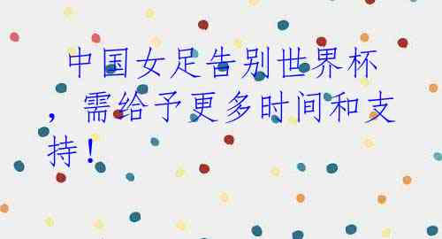  中国女足告别世界杯，需给予更多时间和支持！ 