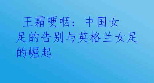  王霜哽咽: 中国女足的告别与英格兰女足的崛起