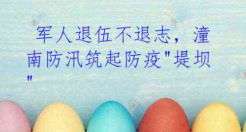  军人退伍不退志，潼南防汛筑起防疫"堤坝"