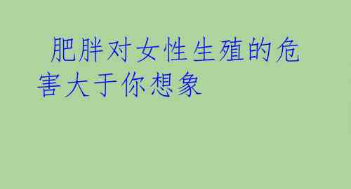  肥胖对女性生殖的危害大于你想象