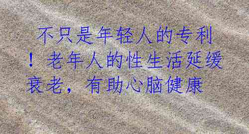 不只是年轻人的专利!老年人的性生活延缓衰老,有助心脑健康