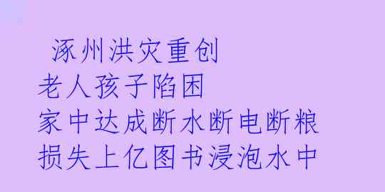  涿州洪灾重创 老人孩子陷困 家中达成断水断电断粮 损失上亿图书浸泡水中 