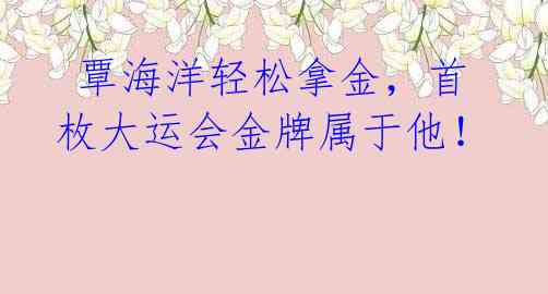 覃海洋轻松拿金,首枚大运会金牌属于他!