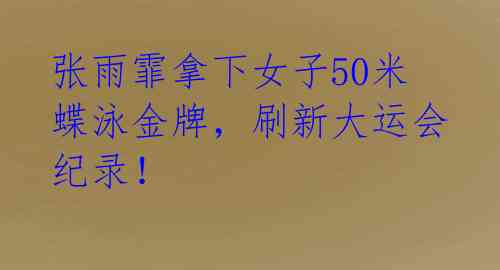 张雨霏拿下女子50米蝶泳金牌，刷新大运会纪录！ 