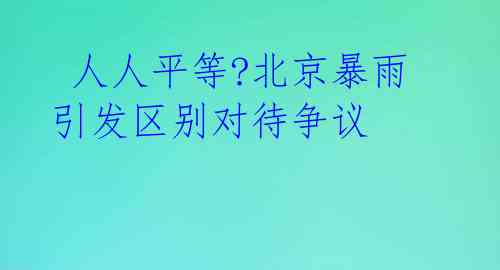 人人平等?北京暴雨引发区别对待争议