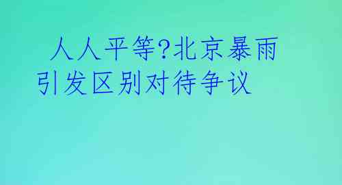  人人平等?北京暴雨引发区别对待争议 