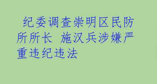 纪委调查崇明区民防所所长 施汉兵涉嫌严重违纪违法