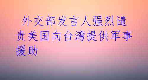 外交部发言人强烈谴责美国向台湾提供军事援助