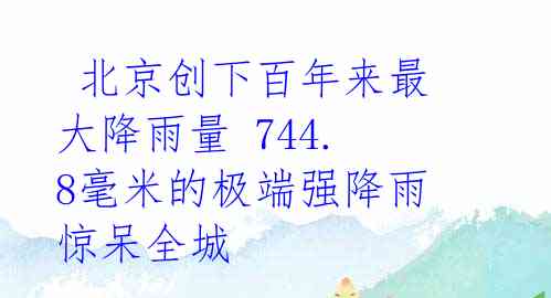  北京创下百年来最大降雨量 744.8毫米的极端强降雨惊呆全城 