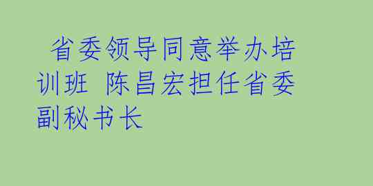 省委领导同意举办培训班 陈昌宏担任省委副秘书长