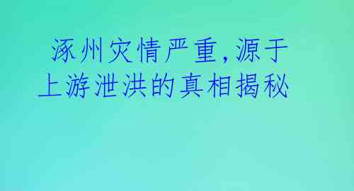  涿州灾情严重,源于上游泄洪的真相揭秘 