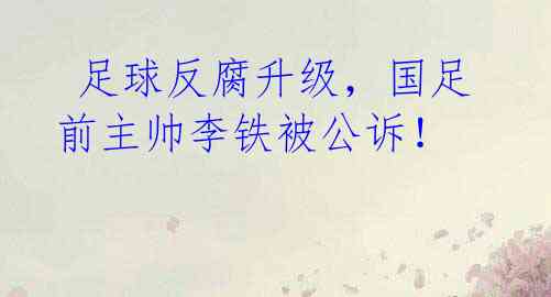 足球反腐升级,国足前主帅李铁被公诉!