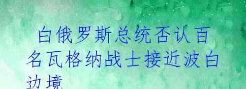 白俄罗斯总统否认百名瓦格纳战士接近波白边境