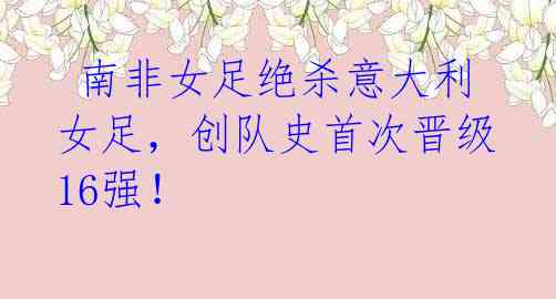 南非女足绝杀意大利女足,创队史首次晋级16强!