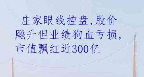  庄家眼线控盘,股价飚升但业绩狗血亏损,市值飘红近300亿 