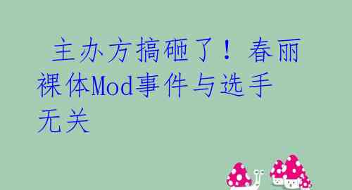  主办方搞砸了！春丽裸体Mod事件与选手无关 