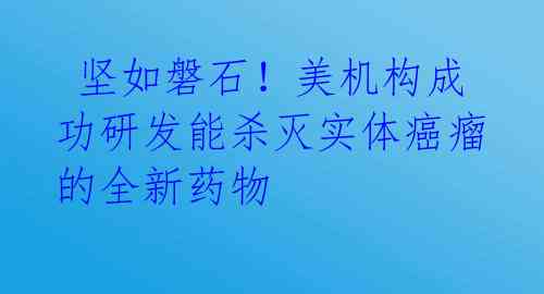  坚如磐石！美机构成功研发能杀灭实体癌瘤的全新药物 