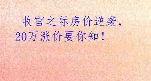  收官之际房价逆袭，20万涨价要你知！