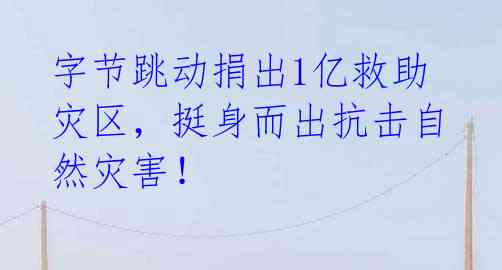 字节跳动捐出1亿救助灾区,挺身而出抗击自然灾害!