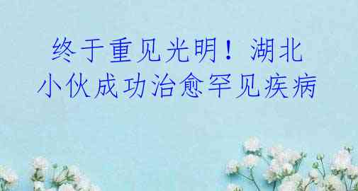 终于重见光明!湖北小伙成功治愈罕见疾病