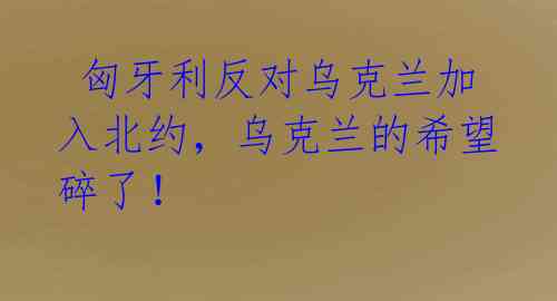 匈牙利反对乌克兰加入北约,乌克兰的希望碎了!