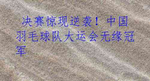 决赛惊现逆袭!中国羽毛球队大运会无缘冠军