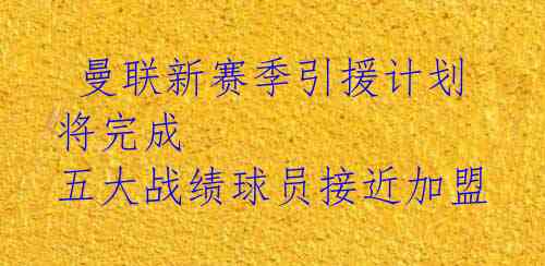 曼联新赛季引援计划将完成 五大战绩球员接近加盟
