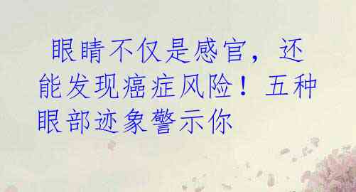 眼睛不仅是感官,还能发现癌症风险!五种眼部迹象警示你