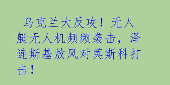 乌克兰大反攻!无人艇无人机频频袭击,泽连斯基放风对莫斯科打击!