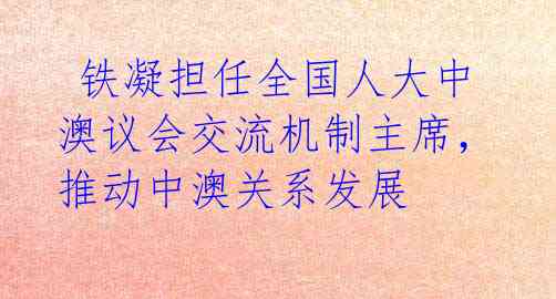  铁凝担任全国人大中澳议会交流机制主席，推动中澳关系发展 