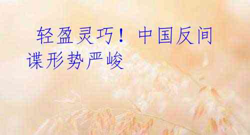 轻盈灵巧!中国反间谍形势严峻