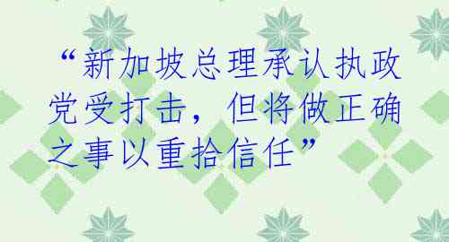 “新加坡总理承认执政党受打击,但将做正确之事以重拾信任”