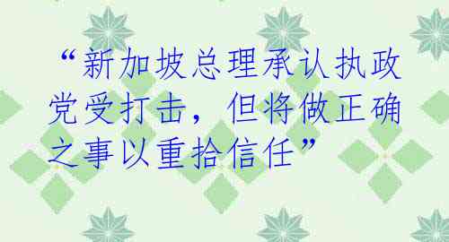 “新加坡总理承认执政党受打击，但将做正确之事以重拾信任” 