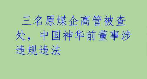 三名原煤企高管被查处,中国神华前董事涉违规违法