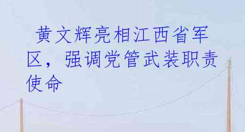 黄文辉亮相江西省军区,强调党管武装职责使命