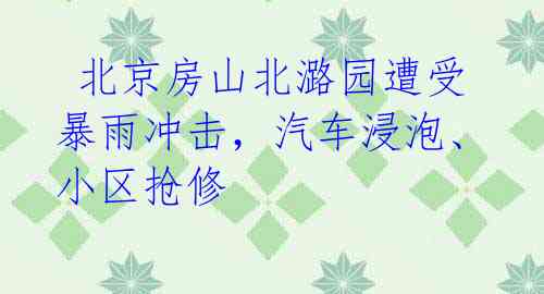 北京房山北潞园遭受暴雨冲击,汽车浸泡、小区抢修
